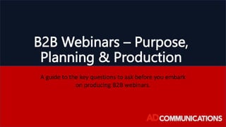 B2B Webinars – Purpose,
Planning & Production
A guide to the key questions to ask before you embark
on producing B2B webinars.
 