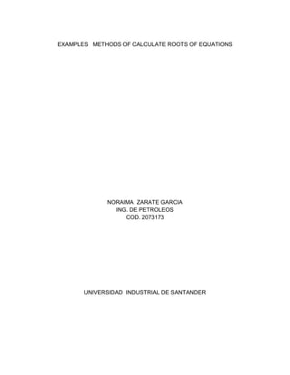 EXAMPLES METHODS OF CALCULATE ROOTS OF EQUATIONS




             NORAIMA ZARATE GARCIA
               ING. DE PETROLEOS
                  COD. 2073173




       UNIVERSIDAD INDUSTRIAL DE SANTANDER
 
