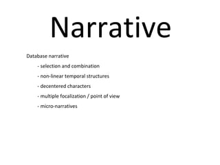 Narrative Database narrative - selection and combination - non-linear temporal structures - decentered characters  - multiple focalization / point of view  - micro-narratives 