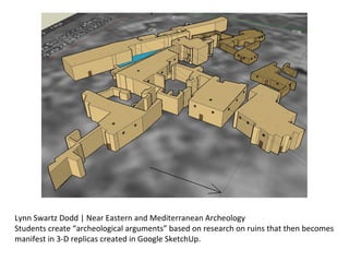 Lynn Swartz Dodd | Near Eastern and Mediterranean Archeology Students create “archeological arguments” based on research on ruins that then becomes manifest in 3-D replicas created in Google SketchUp. 