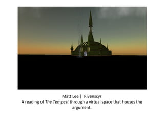 Matt Lee |  Rivenscyr A reading of  The Tempest  through a virtual space that houses the argument. 