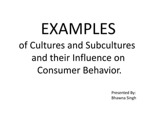 EXAMPLES
of Cultures and Subcultures
and their Influence on
Consumer Behavior.
Presented By:
Bhawna Singh
 