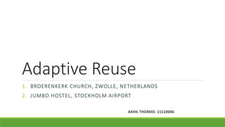 Adaptive Reuse
1. BROERENKERK CHURCH, ZWOLLE, NETHERLANDS
2. JUMBO HOSTEL, STOCKHOLM AIRPORT
AKHIL THOMAS 11110006
 