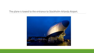 The plane is towed to the entrance to Stockholm-Arlanda Airport.
 