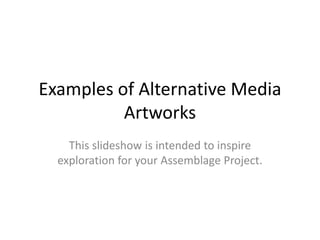 Examples of Alternative Media
          Artworks
    This slideshow is intended to inspire
  exploration for your Assemblage Project.
 