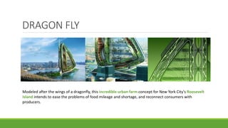 DRAGON FLY
Modeled after the wings of a dragonfly, this incredible urban farm concept for New York City's Roosevelt
Island intends to ease the problems of food mileage and shortage, and reconnect consumers with
producers.
 