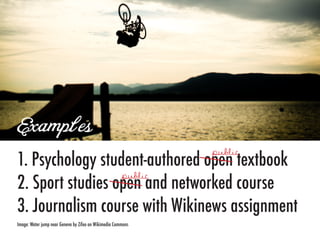 Examples
1. Psychology student-authored open textbook
2. Sport studies open and networked course
3. Journalism course with Wikinews assignment
Image: Water jump near Geneva by Zifeo on Wikimedia Commons
 