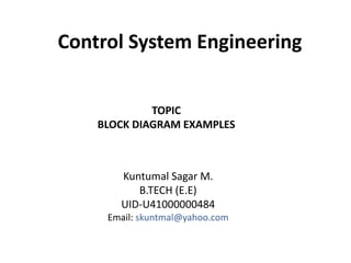 Control System Engineering
Kuntumal Sagar M.
B.TECH (E.E)
UID-U41000000484
Email: skuntmal@yahoo.com
TOPIC
BLOCK DIAGRAM EXAMPLES
 