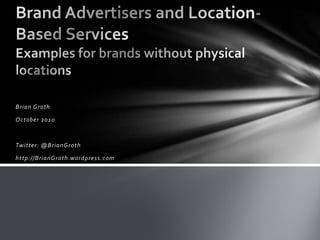 Brian Groth October 2010 Twitter: @BrianGroth http://BrianGroth.wordpress.com Brand Advertisers and Location-Based ServicesExamples for brands without physical locations 