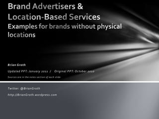 Brian Groth Updated PPT: January 2011  /    Original PPT: October 2010 Sources are in the notes section of each slide Twitter: @BrianGroth http://BrianGroth.wordpress.com Brand Advertisers &  Location-Based ServicesExamples for brands without physical locations 