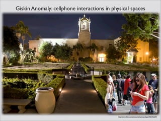 Giskin Anomaly: cellphone interactions in physical spaces
http://www.flickr.com/photos/nathaninsandiego/3465762639/
