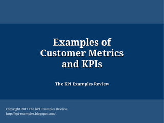 Examples ofExamples of
Customer MetricsCustomer Metrics
and KPIsand KPIs
The KPI Examples ReviewThe KPI Examples Review
Copyright 2017 The KPI Examples Review.
http://kpi-examples.blogspot.com/.
 
