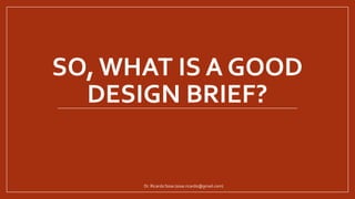 SO, WHAT IS A GOOD
DESIGN BRIEF?
Dr. Ricardo Sosa (sosa.ricardo@gmail.com)
 