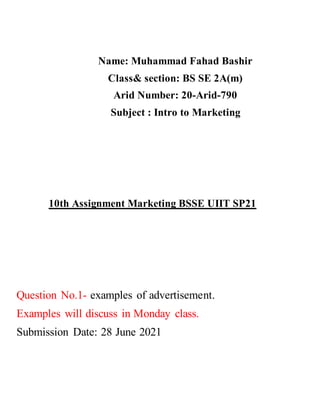 Name: Muhammad Fahad Bashir
Class& section: BS SE 2A(m)
Arid Number: 20-Arid-790
Subject : Intro to Marketing
10th Assignment Marketing BSSE UIIT SP21
Question No.1- examples of advertisement.
Examples will discuss in Monday class.
Submission Date: 28 June 2021
 