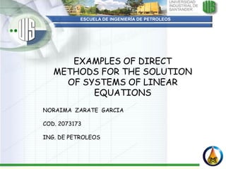 ESCUELA DE INGENIERÍA DE PETROLEOS




      EXAMPLES OF DIRECT
   METHODS FOR THE SOLUTION
     OF SYSTEMS OF LINEAR
          EQUATIONS
NORAIMA ZARATE GARCIA

COD. 2073173

ING. DE PETROLEOS
 
