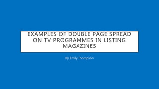 EXAMPLES OF DOUBLE PAGE SPREAD
ON TV PROGRAMMES IN LISTING
MAGAZINES
By Emily Thompson
 