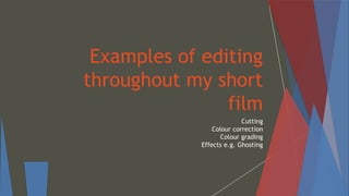 Examples of editing
throughout my short
film
Cutting
Colour correction
Colour grading
Effects e.g. Ghosting
 