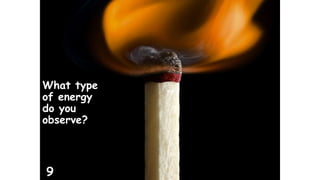 What type 
of energy 
do you 
observe? 
9 
 