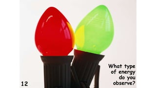 What type 
of energy 
do you 
12 observe? 
 
