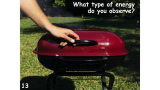 What type of energy 
do you observe? 
13 
 