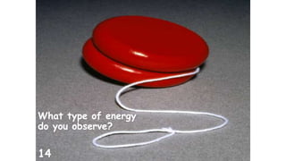 What type of energy 
do you observe? 
14 
 
