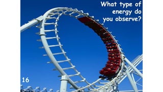 What type of 
energy do 
you observe? 
16 
 