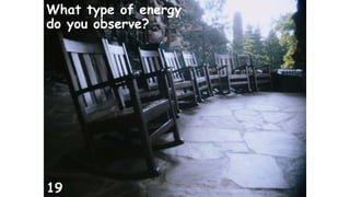 What type of energy 
do you observe? 
19 
 