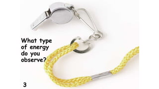 What type 
of energy 
do you 
observe? 
3 
 