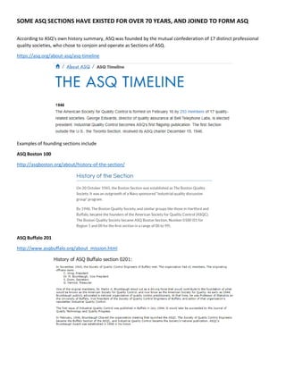 SOME ASQ SECTIONS HAVE EXISTED FOR OVER 70 YEARS, AND JOINED TO FORM ASQ
According to ASQ’s own history summary, ASQ was founded by the mutual confederation of 17 distinct professional
quality societies, who chose to conjoin and operate as Sections of ASQ.
https://asq.org/about-asq/asq-timeline
Examples of founding sections include
ASQ Boston 100
http://asqboston.org/about/history-of-the-section/
ASQ Buffalo 201
http://www.asqbuffalo.org/about_mission.html
 