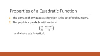 1) The domain of any quadratic function is the set of real numbers.
2) The graph is a parabola with vertex at
−𝑏
2𝑎
,
4𝑎𝑐−𝑏2
4𝑎
and whose axis is vertical.
Properties of a Quadratic Function
 