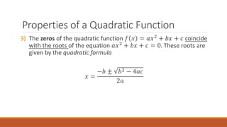 3) The zeros of the quadratic function 𝑓 𝑥 = 𝑎𝑥2
+ 𝑏𝑥 + 𝑐 coincide
with the roots of the equation 𝑎𝑥2 + 𝑏𝑥 + 𝑐 = 0. These roots are
given by the quadratic formula
𝑥 =
−𝑏 ± 𝑏2 − 4𝑎𝑐
2𝑎
Properties of a Quadratic Function
 