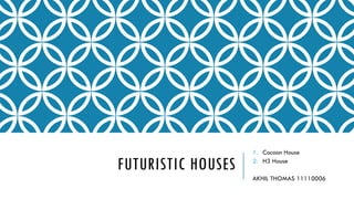 FUTURISTIC HOUSES
1. Cocoon House
2. H3 House
AKHIL THOMAS 11110006
 