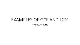 EXAMPLES OF GCF AND LCM
PRACTICE AT HOME
 