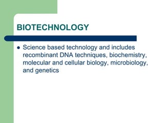 BIOTECHNOLOGY
 Science based technology and includes
recombinant DNA techniques, biochemistry,
molecular and cellular biology, microbiology,
and genetics
 