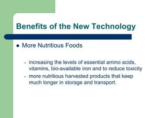 Benefits of the New Technology
 More Nutritious Foods
– increasing the levels of essential amino acids,
vitamins, bio-available iron and to reduce toxicity
– more nutritious harvested products that keep
much longer in storage and transport.
 