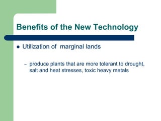 Benefits of the New Technology
 Utilization of marginal lands
– produce plants that are more tolerant to drought,
salt and heat stresses, toxic heavy metals
 