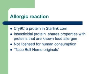 Allergic reaction
 Cry9C a protein in Starlink corn
 Insecticidal protein shares properties with
proteins that are known food allergen
 Not licensed for human consumption
 “Taco Bell Home originals”
 