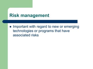 Risk management
 Important with regard to new or emerging
technologies or programs that have
associated risks
 