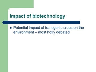 Impact of biotechnology
 Potential impact of transgenic crops on the
environment – most hotly debated
 