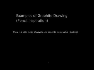 l
Examples of Graphite Drawing
(Pencil Inspiration)
There is a wide range of ways to use pencil to create value (shading).
 