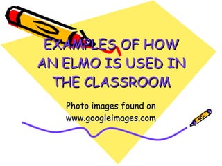 EXAMPLES OF HOW AN ELMO IS USED IN THE CLASSROOM Photo images found on www.googleimages.com 