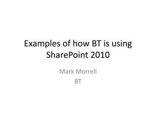 Examples of how BT is using SharePoint 2010 Mark Morrell BT 