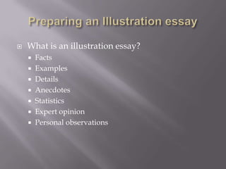 

What is an illustration essay?
Facts
 Examples
 Details
 Anecdotes
 Statistics
 Expert opinion
 Personal observations


 