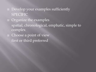 





Develop your examples sufficiently
SPECIFIC
Organize the examples
spatial, chronological, emphatic, simple to
complex
Choose a point of view
first or third preferred

 