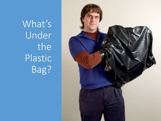 What’s
Under
the
Plastic
Bag?
 