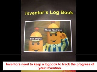 Inventors need to keep a logbook to track the progress of your invention. 