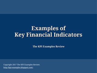 Examples ofExamples of
Key Financial IndicatorsKey Financial Indicators
The KPI Examples ReviewThe KPI Examples Review
Copyright 2017 The KPI Examples Review.
http://kpi-examples.blogspot.com/.
 