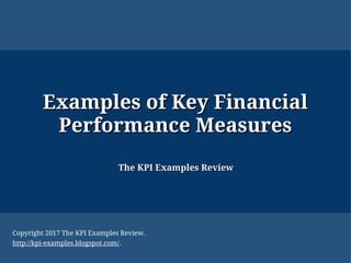 Examples of Key FinancialExamples of Key Financial
Performance MeasuresPerformance Measures
The KPI Examples ReviewThe KPI Examples Review
Copyright 2017 The KPI Examples Review.
http://kpi-examples.blogspot.com/.
 
