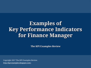 Examples ofExamples of
Key Performance IndicatorsKey Performance Indicators
for Finance Managerfor Finance Manager
The KPI Examples ReviewThe KPI Examples Review
Copyright 2017 The KPI Examples Review.
http://kpi-examples.blogspot.com/.
 