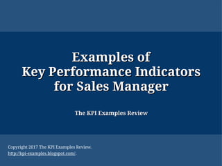 Examples ofExamples of
Key Performance IndicatorsKey Performance Indicators
for Sales Managerfor Sales Manager
The KPI Examples ReviewThe KPI Examples Review
Copyright 2017 The KPI Examples Review.
http://kpi-examples.blogspot.com/.
 